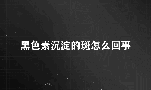 黑色素沉淀的斑怎么回事