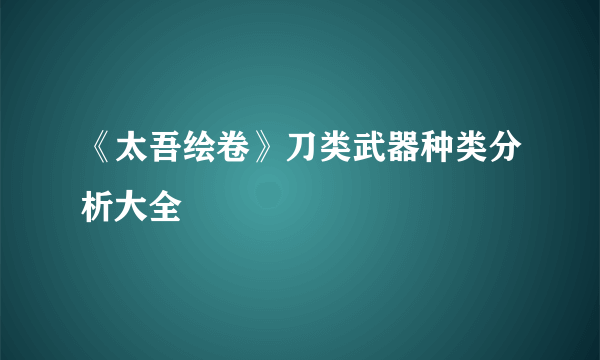 《太吾绘卷》刀类武器种类分析大全