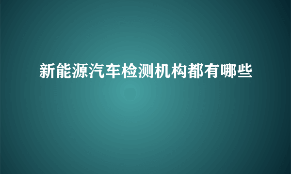 新能源汽车检测机构都有哪些