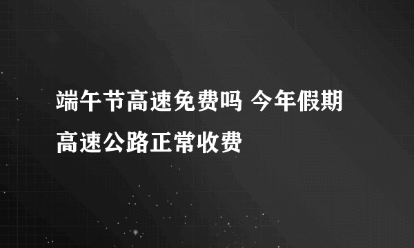 端午节高速免费吗 今年假期高速公路正常收费