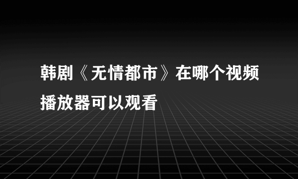 韩剧《无情都市》在哪个视频播放器可以观看