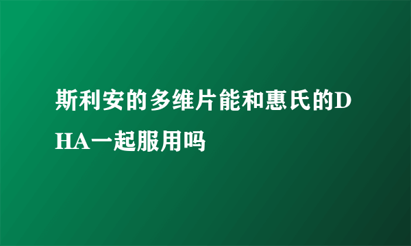 斯利安的多维片能和惠氏的DHA一起服用吗