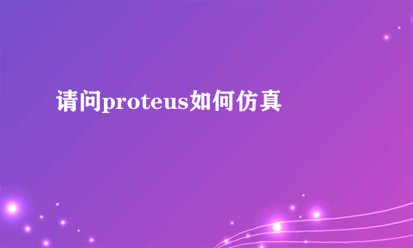 请问proteus如何仿真