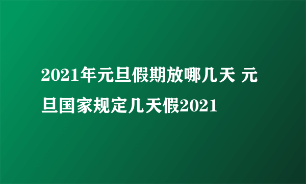 2021年元旦假期放哪几天 元旦国家规定几天假2021