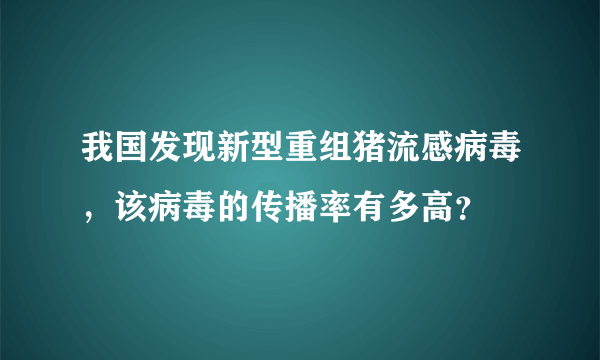 我国发现新型重组猪流感病毒，该病毒的传播率有多高？