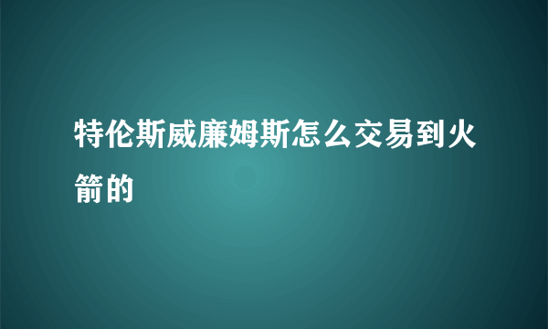 特伦斯威廉姆斯怎么交易到火箭的