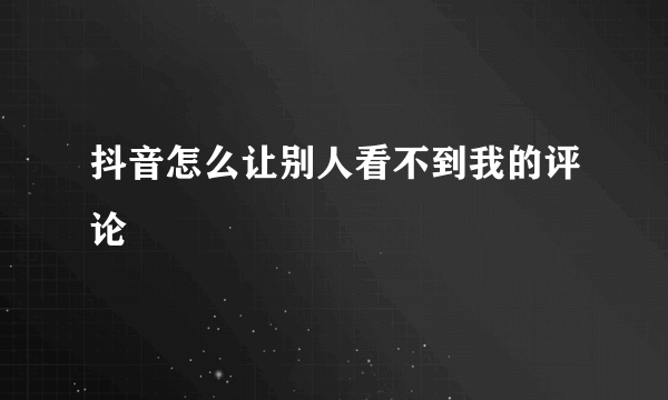 抖音怎么让别人看不到我的评论