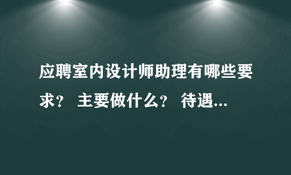 应聘室内设计师助理有哪些要求？ 主要做什么？ 待遇如何？ 麻烦高人指点，感激不尽