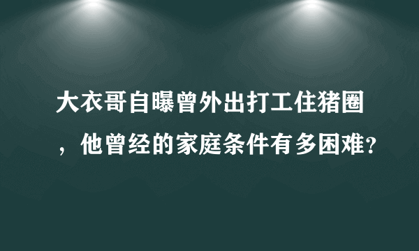 大衣哥自曝曾外出打工住猪圈，他曾经的家庭条件有多困难？