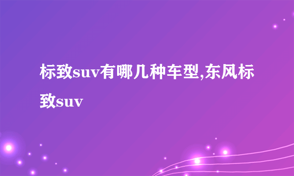 标致suv有哪几种车型,东风标致suv