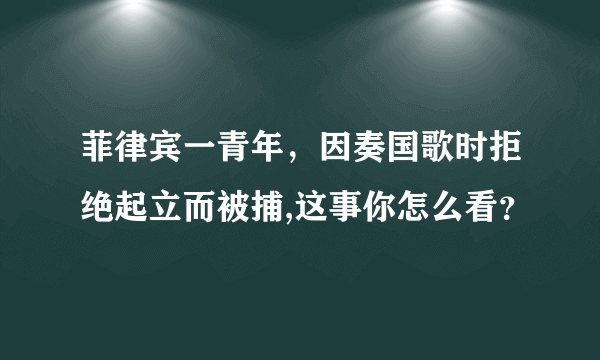 菲律宾一青年，因奏国歌时拒绝起立而被捕,这事你怎么看？