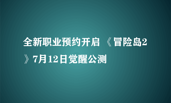 全新职业预约开启 《冒险岛2》7月12日觉醒公测