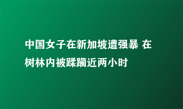 中国女子在新加坡遭强暴 在树林内被蹂躏近两小时