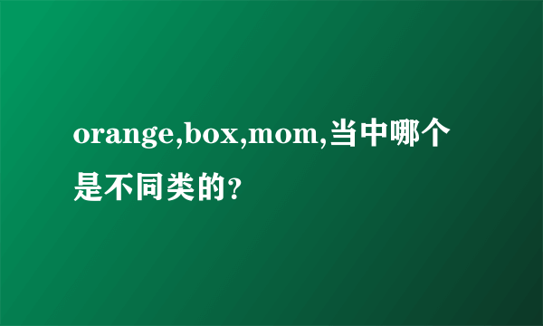 orange,box,mom,当中哪个是不同类的？