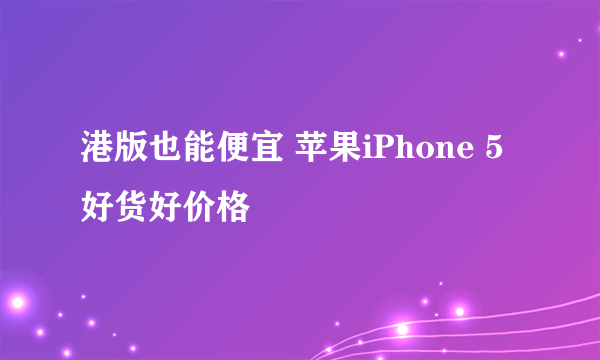 港版也能便宜 苹果iPhone 5好货好价格