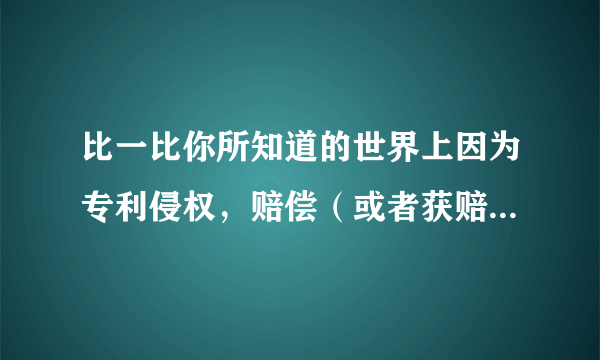 比一比你所知道的世界上因为专利侵权，赔偿（或者获赔）最多的企业是哪家？