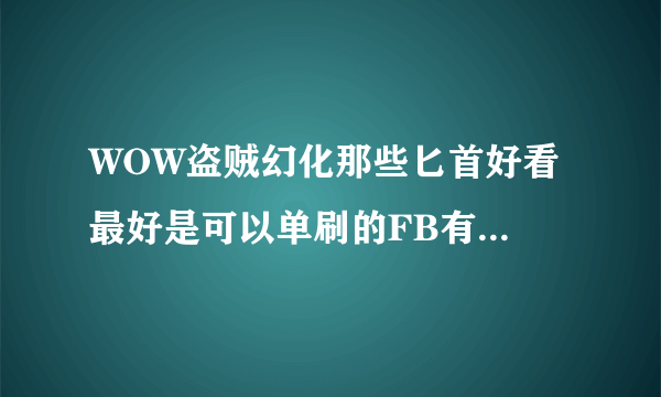 WOW盗贼幻化那些匕首好看 最好是可以单刷的FB有知道的请赐教下