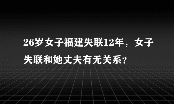 26岁女子福建失联12年，女子失联和她丈夫有无关系？