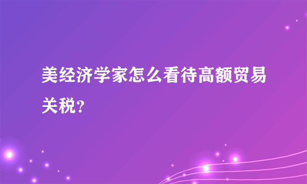 美经济学家怎么看待高额贸易关税？