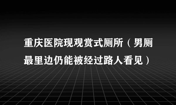 重庆医院现观赏式厕所（男厕最里边仍能被经过路人看见）