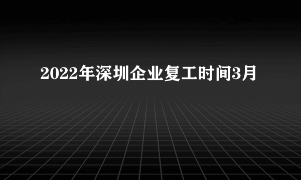 2022年深圳企业复工时间3月