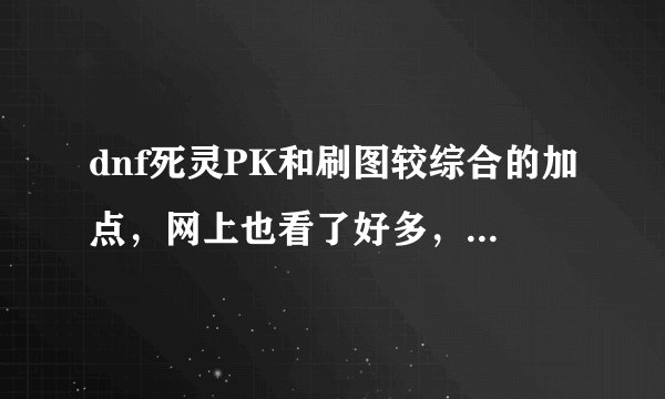 dnf死灵PK和刷图较综合的加点，网上也看了好多，都不太同，求个高手（复制流滚蛋），顺便帮我挑个50级的套