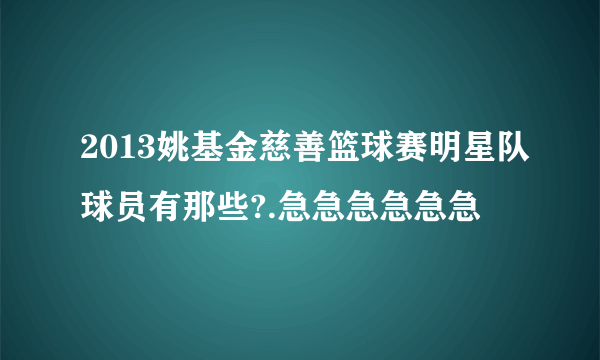 2013姚基金慈善篮球赛明星队球员有那些?.急急急急急急