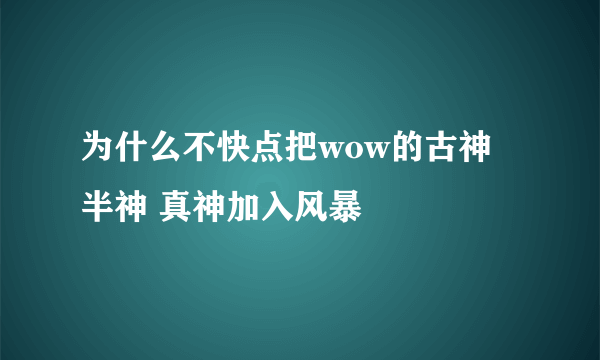 为什么不快点把wow的古神 半神 真神加入风暴