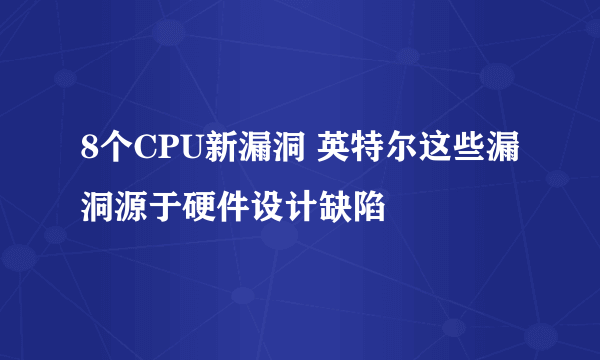 8个CPU新漏洞 英特尔这些漏洞源于硬件设计缺陷