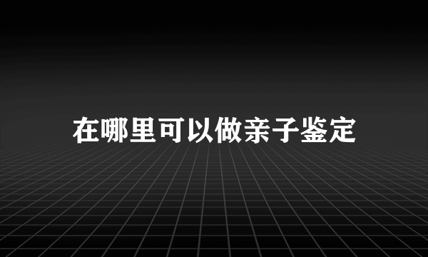 在哪里可以做亲子鉴定