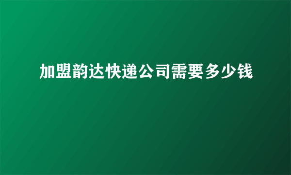 加盟韵达快递公司需要多少钱