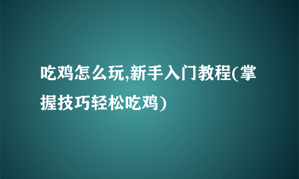 吃鸡怎么玩,新手入门教程(掌握技巧轻松吃鸡)