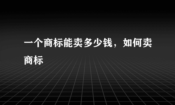 一个商标能卖多少钱，如何卖商标