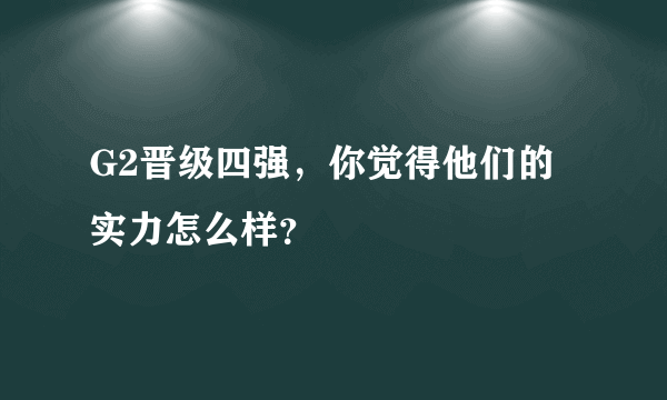 G2晋级四强，你觉得他们的实力怎么样？