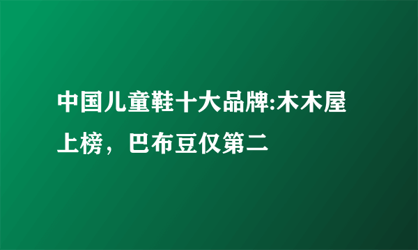 中国儿童鞋十大品牌:木木屋上榜，巴布豆仅第二