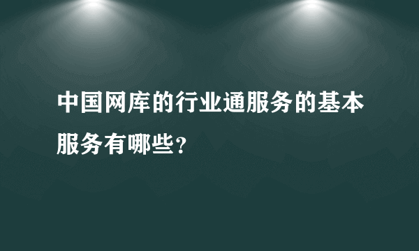 中国网库的行业通服务的基本服务有哪些？