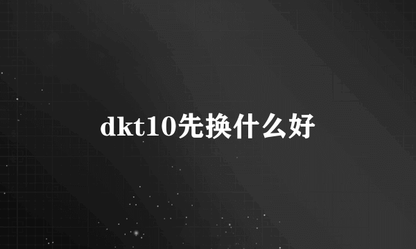 dkt10先换什么好