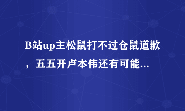 B站up主松鼠打不过仓鼠道歉，五五开卢本伟还有可能归来吗？