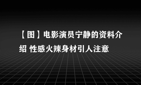 【图】电影演员宁静的资料介绍 性感火辣身材引人注意