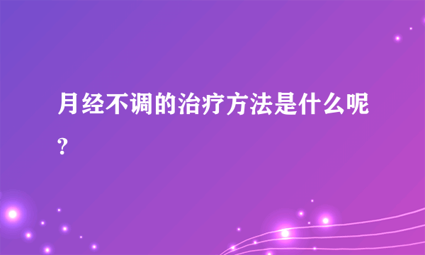 月经不调的治疗方法是什么呢?