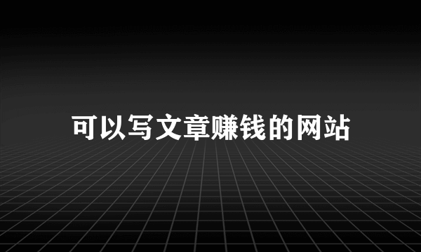 可以写文章赚钱的网站