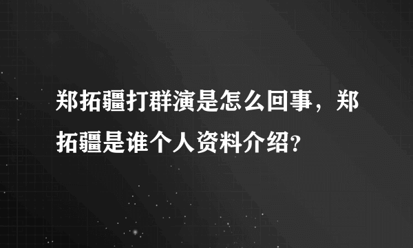 郑拓疆打群演是怎么回事，郑拓疆是谁个人资料介绍？