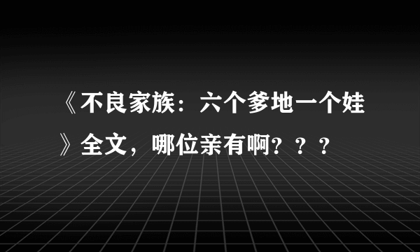 《不良家族：六个爹地一个娃》全文，哪位亲有啊？？？