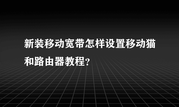 新装移动宽带怎样设置移动猫和路由器教程？