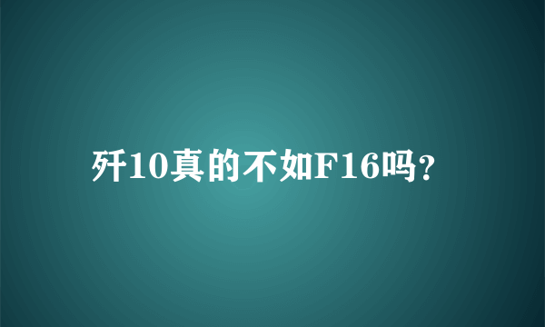 歼10真的不如F16吗？