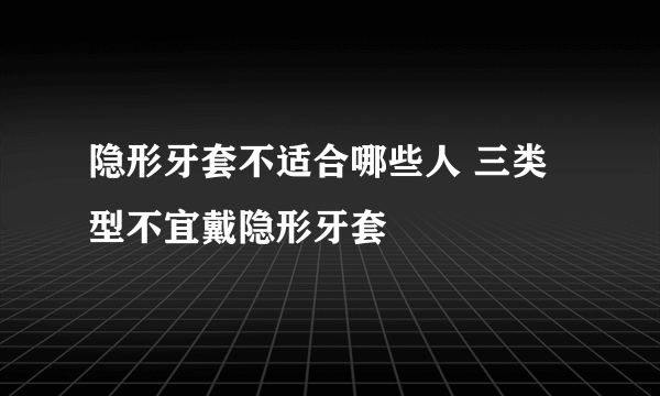 隐形牙套不适合哪些人 三类型不宜戴隐形牙套