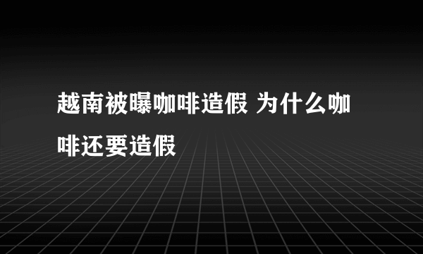 越南被曝咖啡造假 为什么咖啡还要造假