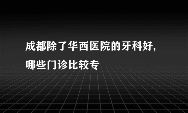 成都除了华西医院的牙科好,哪些门诊比较专