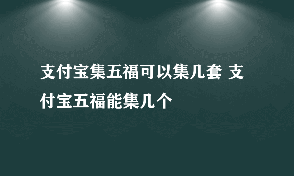 支付宝集五福可以集几套 支付宝五福能集几个