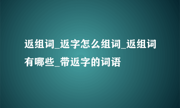 返组词_返字怎么组词_返组词有哪些_带返字的词语